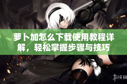 萝卜加怎么下载使用教程详解，轻松掌握步骤与技巧