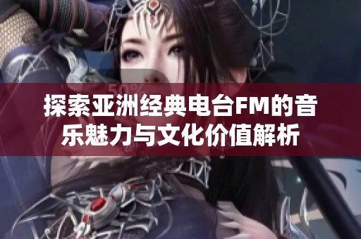 探索亚洲经典电台FM的音乐魅力与文化价值解析