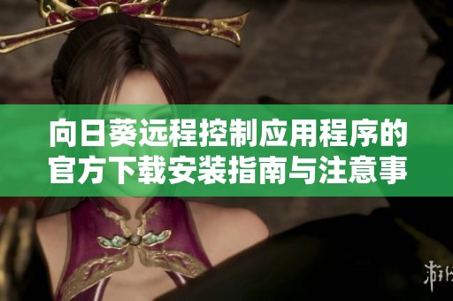 向日葵远程控制应用程序的官方下载安装指南与注意事项