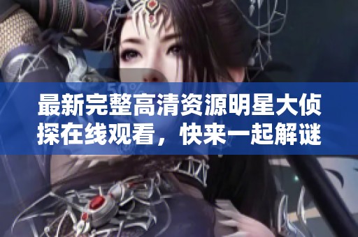 最新完整高清资源明星大侦探在线观看，快来一起解谜探险吧