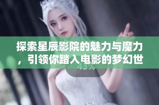探索星辰影院的魅力与魔力，引领你踏入电影的梦幻世界