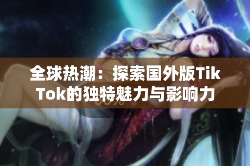 全球热潮：探索国外版TikTok的独特魅力与影响力