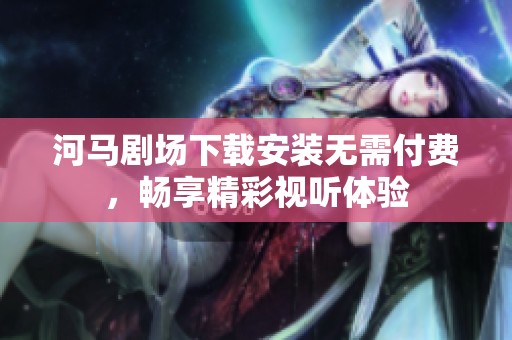 河马剧场下载安装无需付费，畅享精彩视听体验