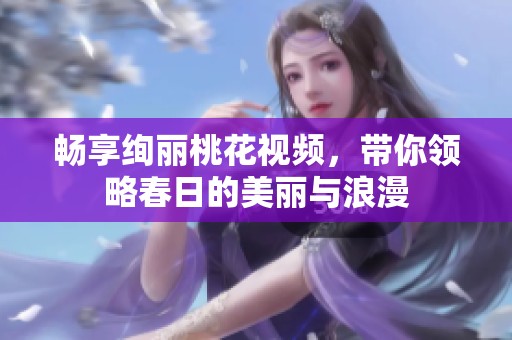 畅享绚丽桃花视频，带你领略春日的美丽与浪漫