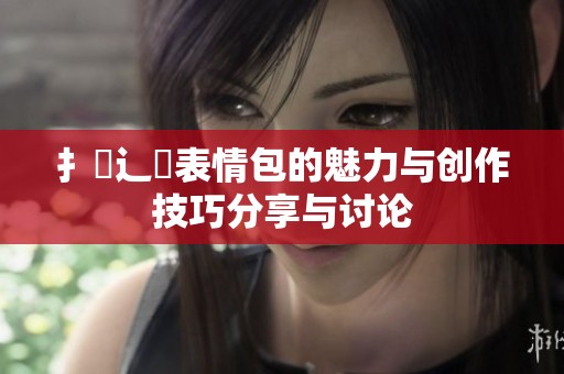 扌喿辶畐表情包的魅力与创作技巧分享与讨论