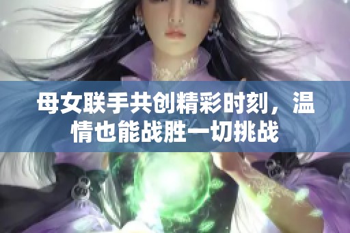 母女联手共创精彩时刻，温情也能战胜一切挑战
