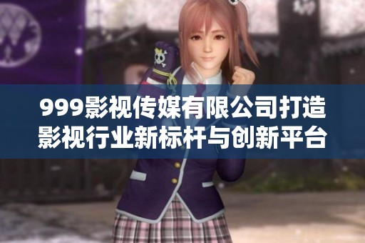 999影视传媒有限公司打造影视行业新标杆与创新平台