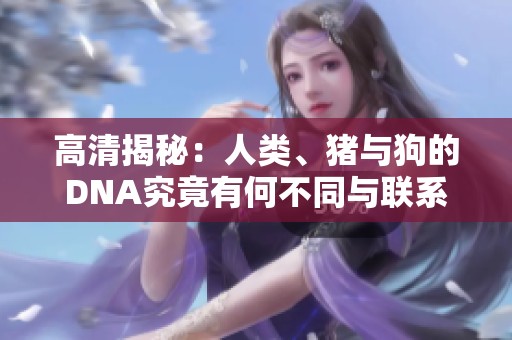 高清揭秘：人类、猪与狗的DNA究竟有何不同与联系