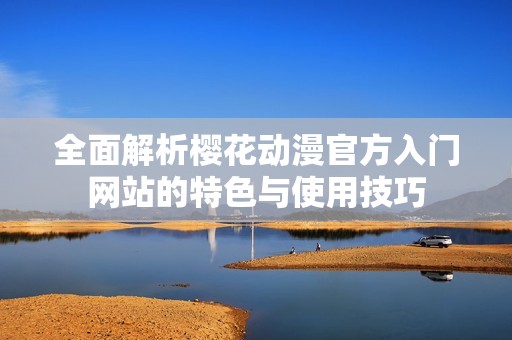 全面解析樱花动漫官方入门网站的特色与使用技巧