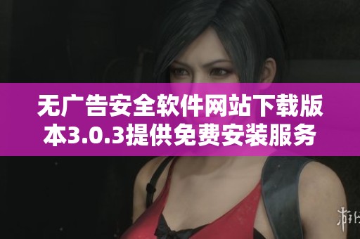 无广告安全软件网站下载版本3.0.3提供免费安装服务