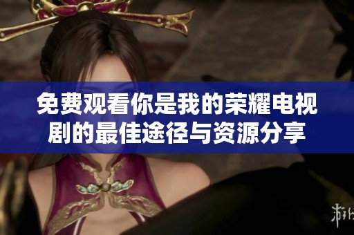 免费观看你是我的荣耀电视剧的最佳途径与资源分享