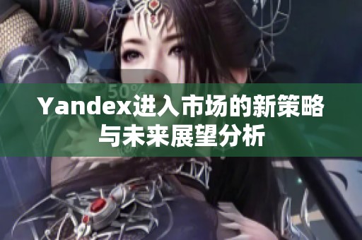 Yandex进入市场的新策略与未来展望分析