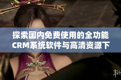 探索国内免费使用的全功能CRM系统软件与高清资源下载