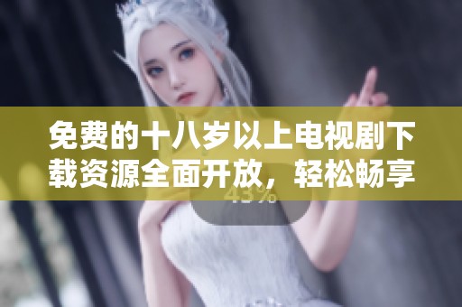 免费的十八岁以上电视剧下载资源全面开放，轻松畅享精彩剧情