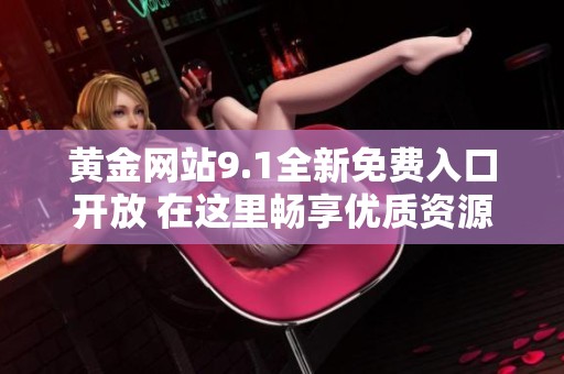 黄金网站9.1全新免费入口开放 在这里畅享优质资源体验