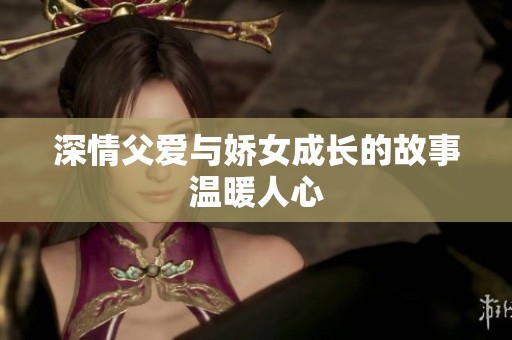 深情父爱与娇女成长的故事温暖人心