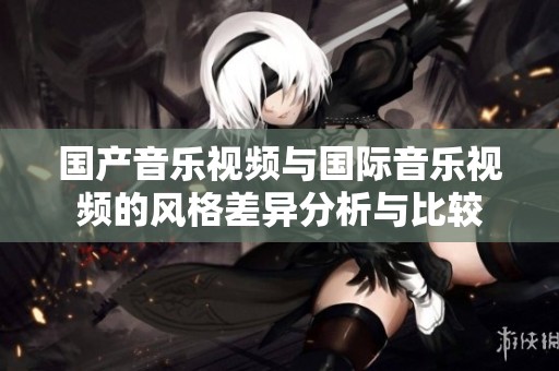 国产音乐视频与国际音乐视频的风格差异分析与比较
