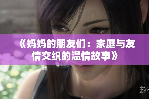 《妈妈的朋友们：家庭与友情交织的温情故事》
