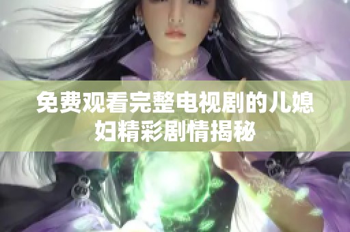 免费观看完整电视剧的儿媳妇精彩剧情揭秘