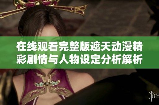 在线观看完整版遮天动漫精彩剧情与人物设定分析解析