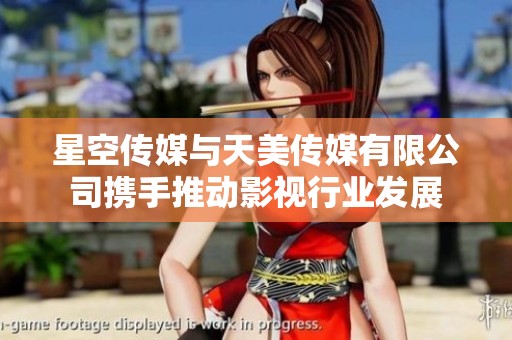 星空传媒与天美传媒有限公司携手推动影视行业发展