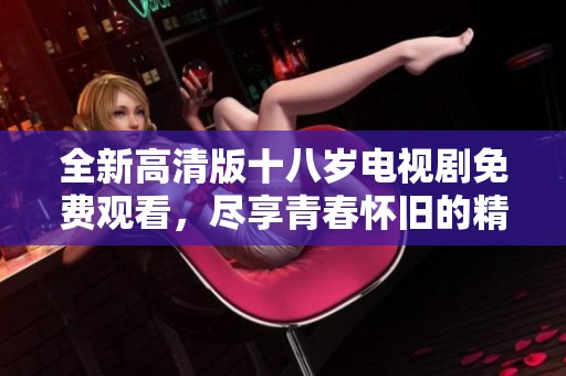 全新高清版十八岁电视剧免费观看，尽享青春怀旧的精彩瞬间