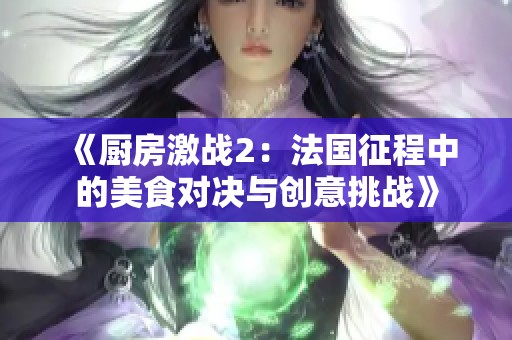 《厨房激战2：法国征程中的美食对决与创意挑战》