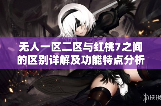 无人一区二区与红桃7之间的区别详解及功能特点分析