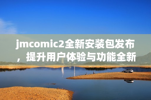 jmcomic2全新安装包发布，提升用户体验与功能全新升级