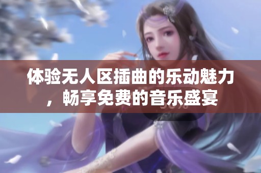 体验无人区插曲的乐动魅力，畅享免费的音乐盛宴