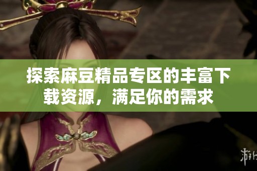 探索麻豆精品专区的丰富下载资源，满足你的需求