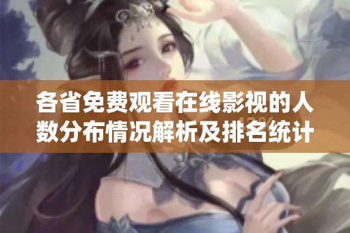 各省免费观看在线影视的人数分布情况解析及排名统计