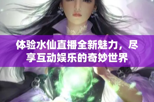 体验水仙直播全新魅力，尽享互动娱乐的奇妙世界
