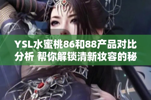 YSL水蜜桃86和88产品对比分析 帮你解锁清新妆容的秘密