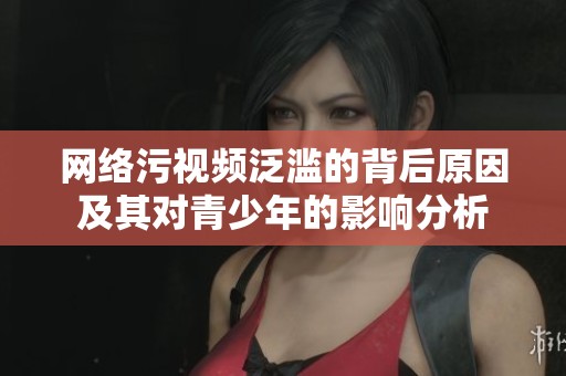 网络污视频泛滥的背后原因及其对青少年的影响分析