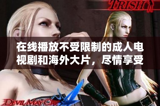 在线播放不受限制的成人电视剧和海外大片，尽情享受精彩内容