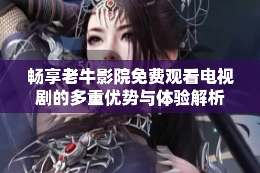 畅享老牛影院免费观看电视剧的多重优势与体验解析