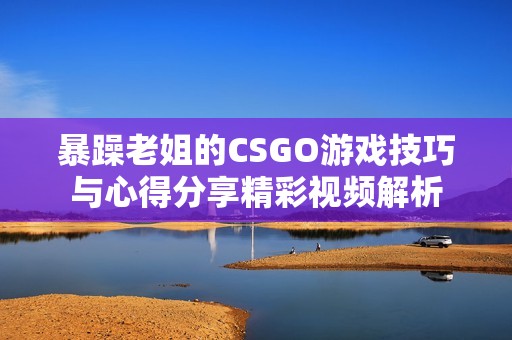 暴躁老姐的CSGO游戏技巧与心得分享精彩视频解析