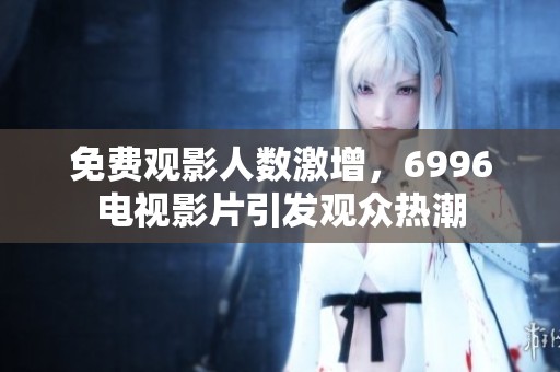 免费观影人数激增，6996电视影片引发观众热潮