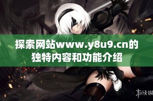 探索网站www.y8u9.cn的独特内容和功能介绍