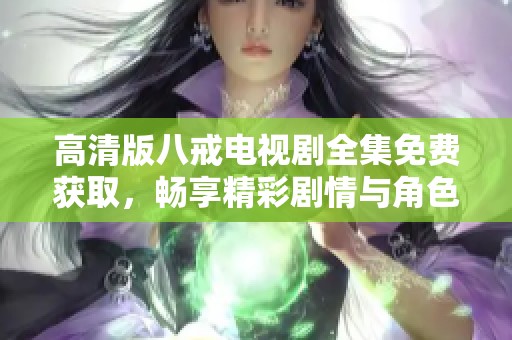 高清版八戒电视剧全集免费获取，畅享精彩剧情与角色魅力