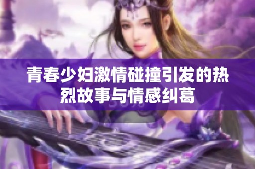 青春少妇激情碰撞引发的热烈故事与情感纠葛