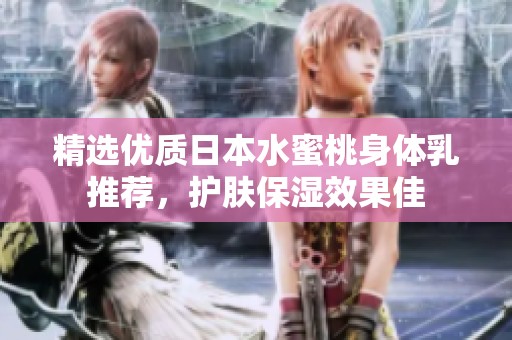 精选优质日本水蜜桃身体乳推荐，护肤保湿效果佳