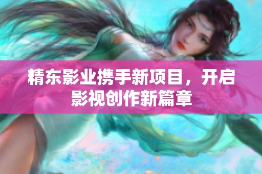 精东影业携手新项目，开启影视创作新篇章