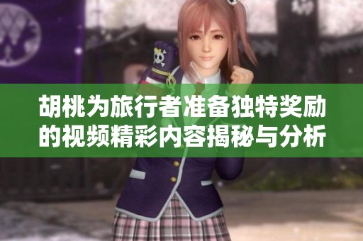 胡桃为旅行者准备独特奖励的视频精彩内容揭秘与分析