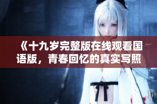《十九岁完整版在线观看国语版，青春回忆的真实写照》