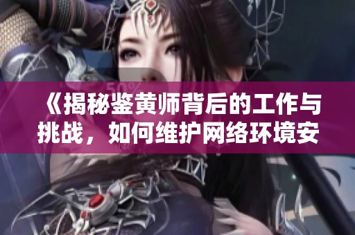 《揭秘鉴黄师背后的工作与挑战，如何维护网络环境安全》