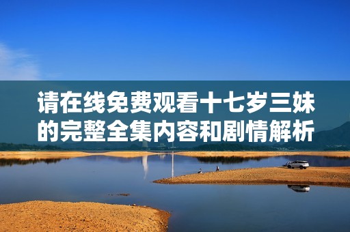 请在线免费观看十七岁三妹的完整全集内容和剧情解析