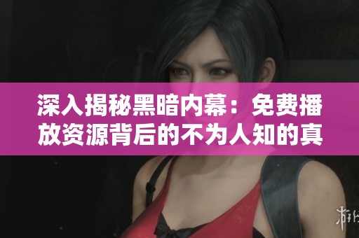 深入揭秘黑暗内幕：免费播放资源背后的不为人知的真相