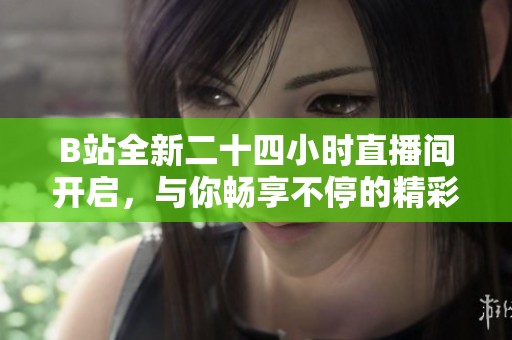 B站全新二十四小时直播间开启，与你畅享不停的精彩内容体验